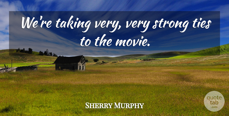 Sherry Murphy Quote About Movies, Strong, Taking, Ties: Were Taking Very Very Strong...