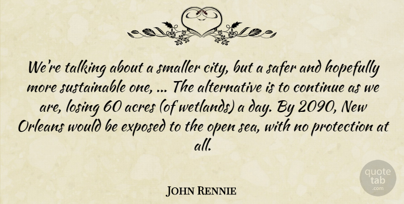 John Rennie Quote About Acres, Continue, Exposed, Hopefully, Losing: Were Talking About A Smaller...