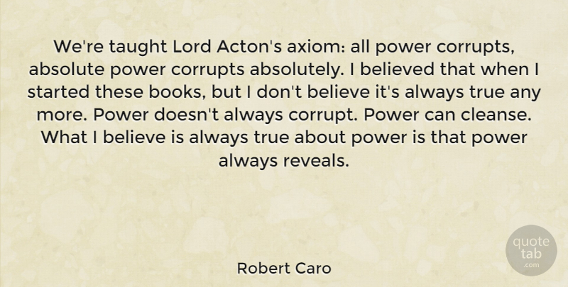 Robert Caro Quote About Believe, Book, Taught: Were Taught Lord Actons Axiom...
