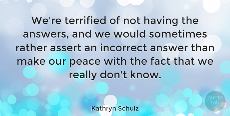 Kathryn Schulz Quote About Answers, Facts, Sometimes: Were Terrified Of Not Having...