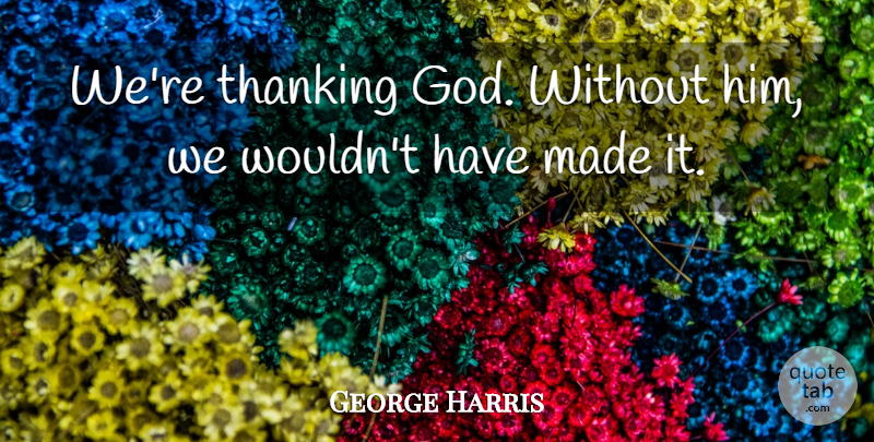 George Harris Quote About God, Thank God, Made: Were Thanking God Without Him...