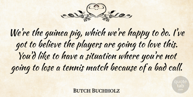 Butch Buchholz Quote About Bad, Believe, Guinea, Happy, Lose: Were The Guinea Pig Which...