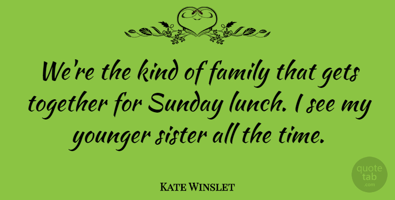 Kate Winslet Quote About Family, Gets, Sunday, Time, Together: Were The Kind Of Family...
