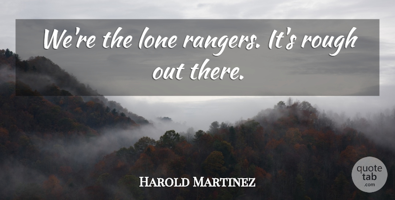 Harold Martinez Quote About Lone, Rough: Were The Lone Rangers Its...