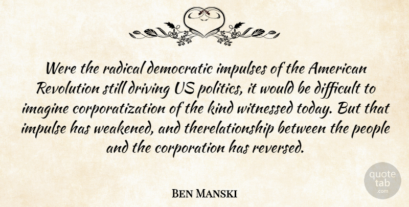 Ben Manski Quote About Democratic, Difficult, Driving, Imagine, Impulses: Were The Radical Democratic Impulses...