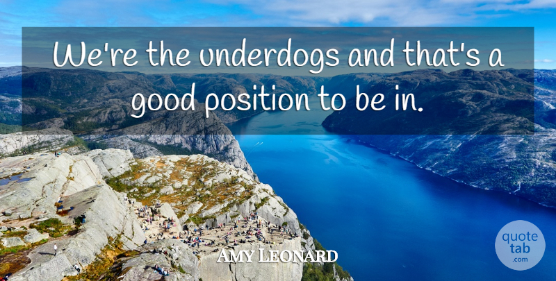 Amy Leonard Quote About Good, Position, Underdogs: Were The Underdogs And Thats...