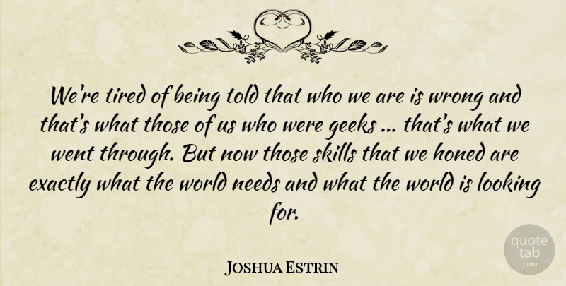 Joshua Estrin Quote About Exactly, Geeks, Looking, Needs, Skills: Were Tired Of Being Told...