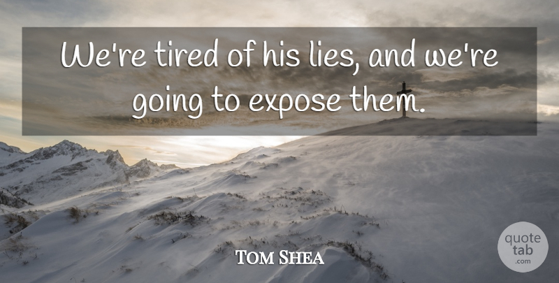 Tom Shea Quote About Expose, Lies And Lying, Tired: Were Tired Of His Lies...