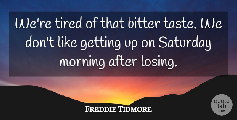 Freddie Tidmore Quote About Bitter, Morning, Saturday, Tired: Were Tired Of That Bitter...