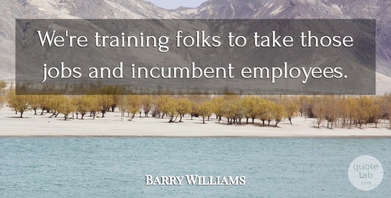 Barry Williams Quote About Folks, Incumbent, Jobs, Training: Were Training Folks To Take...