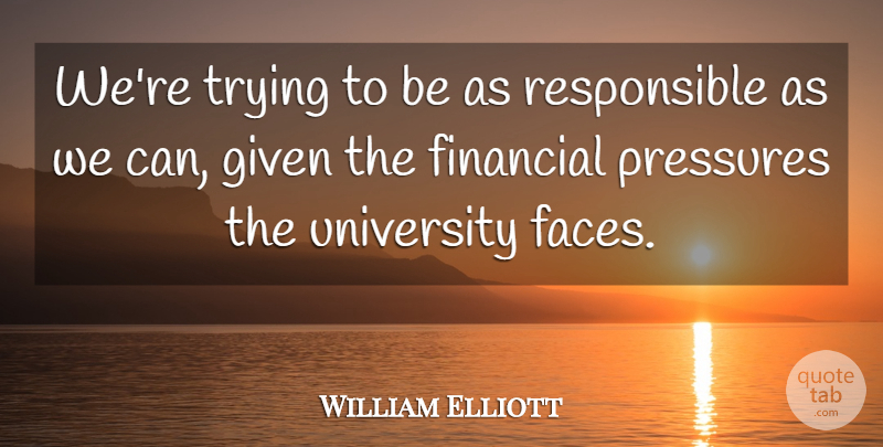 William Elliott Quote About Financial, Given, Pressures, Trying, University: Were Trying To Be As...