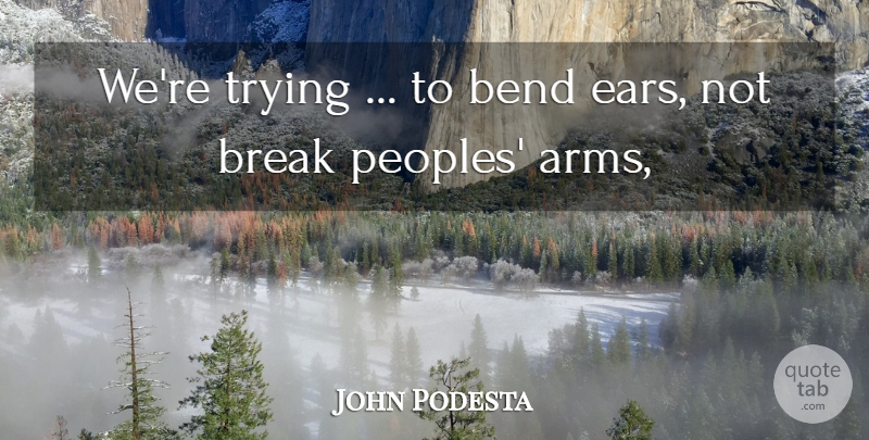 John Podesta Quote About Bend, Break, Trying: Were Trying To Bend Ears...