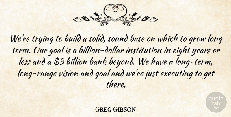 Greg Gibson Quote About Bank, Base, Billion, Build, Eight: Were Trying To Build A...