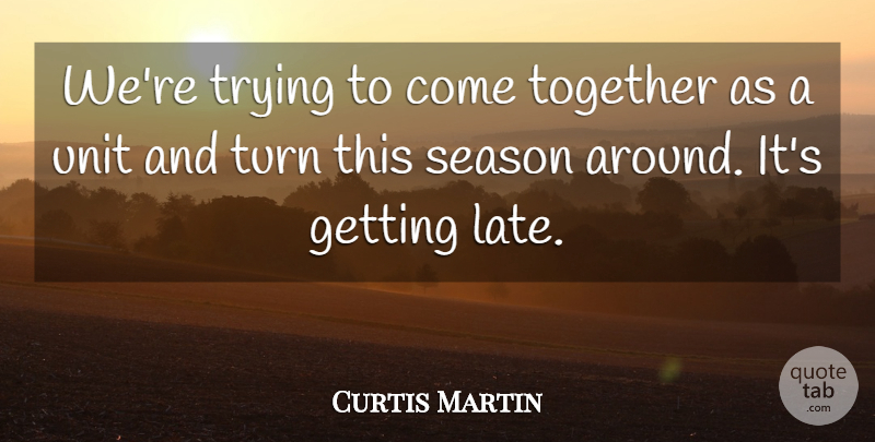 Curtis Martin Quote About Season, Together, Trying, Turn, Unit: Were Trying To Come Together...