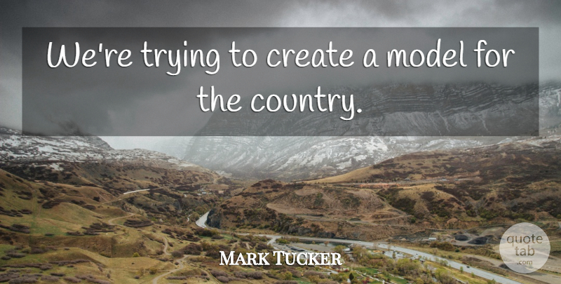 Mark Tucker Quote About Country, Create, Model, Trying: Were Trying To Create A...