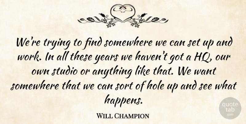 Will Champion Quote About Hole, Somewhere, Sort, Studio, Trying: Were Trying To Find Somewhere...