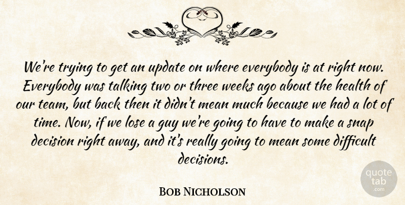 Bob Nicholson Quote About Decision, Difficult, Everybody, Guy, Health: Were Trying To Get An...