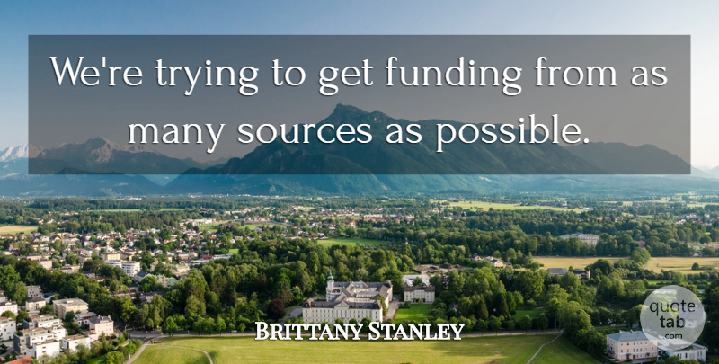 Brittany Stanley Quote About Funding, Sources, Trying: Were Trying To Get Funding...