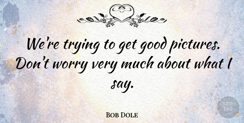 Bob Dole Quote About Worry, Political, Trying: Were Trying To Get Good...