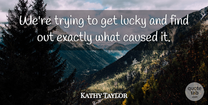 Kathy Taylor Quote About Caused, Exactly, Lucky, Trying: Were Trying To Get Lucky...
