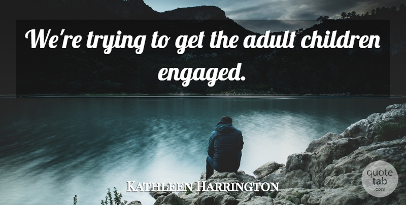 Kathleen Harrington Quote About Adult, Children, Trying: Were Trying To Get The...