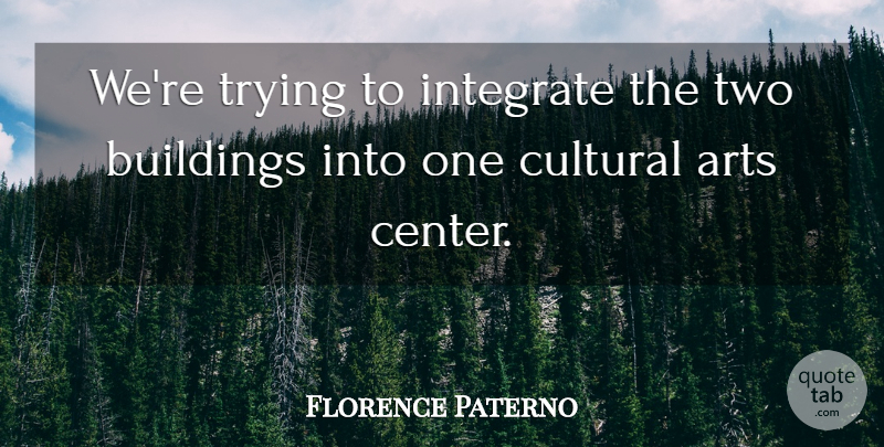 Florence Paterno Quote About Arts, Buildings, Cultural, Integrate, Trying: Were Trying To Integrate The...