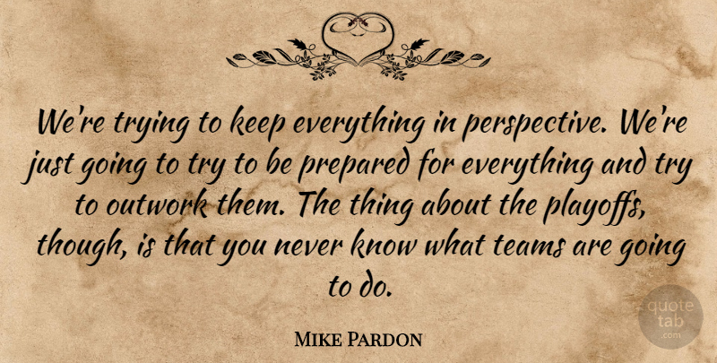 Mike Pardon Quote About Perspective, Prepared, Teams, Trying: Were Trying To Keep Everything...