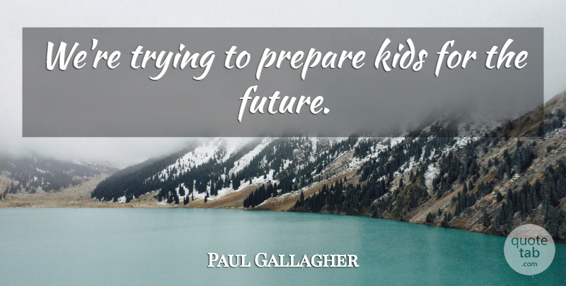 Paul Gallagher Quote About Kids, Prepare, Trying: Were Trying To Prepare Kids...
