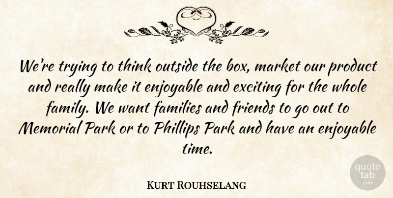 Kurt Rouhselang Quote About Enjoyable, Exciting, Families, Market, Memorial: Were Trying To Think Outside...