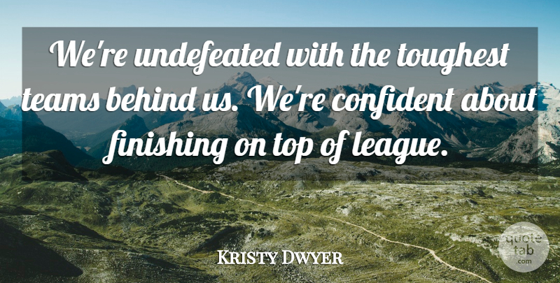 Kristy Dwyer Quote About Behind, Confident, Finishing, Teams, Top: Were Undefeated With The Toughest...