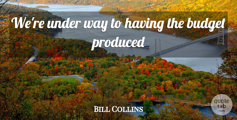 Bill Collins Quote About Budget, Produced: Were Under Way To Having...