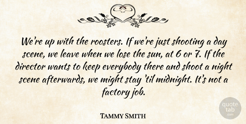 Tammy Smith Quote About Director, Everybody, Factory, Leave, Lose: Were Up With The Roosters...