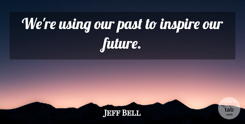 Jeff Bell Quote About Future, Inspire, Past, Using: Were Using Our Past To...