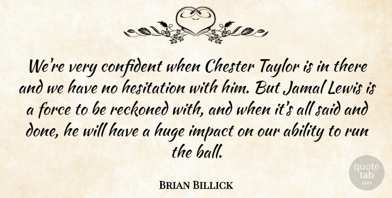 Brian Billick Quote About Ability, Confident, Force, Hesitation, Huge: Were Very Confident When Chester...