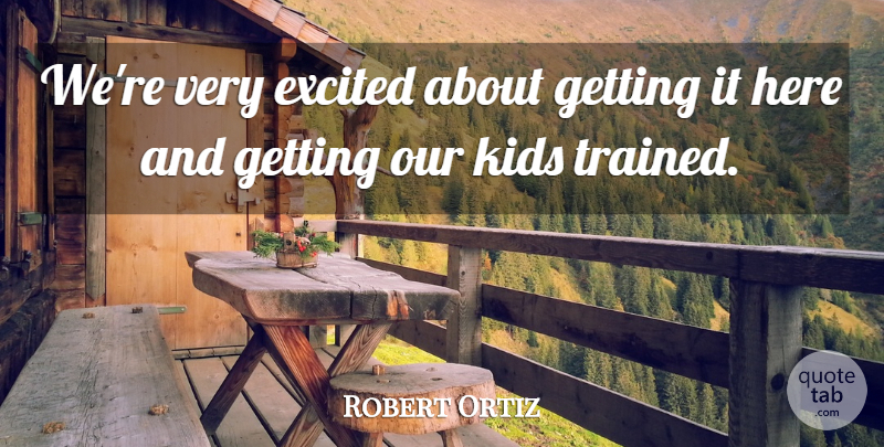 Robert Ortiz Quote About Excited, Kids: Were Very Excited About Getting...