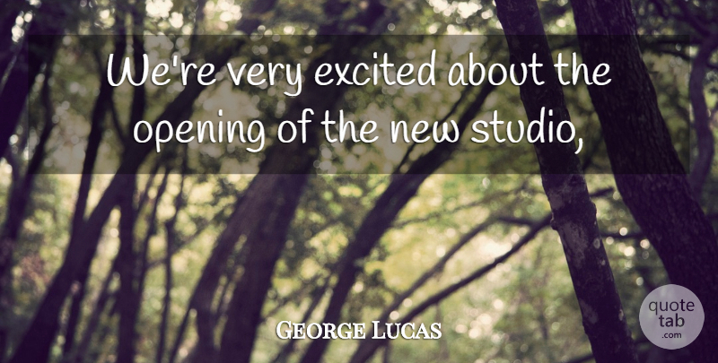 George Lucas Quote About Excited, Opening: Were Very Excited About The...