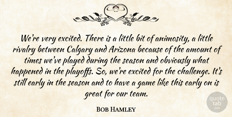 Bob Hamley Quote About Amount, Arizona, Bit, Early, Excited: Were Very Excited There Is...
