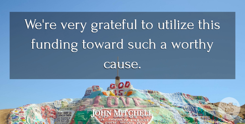 John Mitchell Quote About Funding, Grateful, Toward, Utilize, Worthy: Were Very Grateful To Utilize...