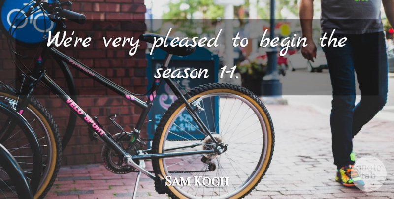 Sam Koch Quote About Begin, Pleased, Season: Were Very Pleased To Begin...