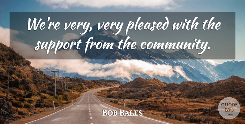 Bob Bales Quote About Pleased, Support: Were Very Very Pleased With...