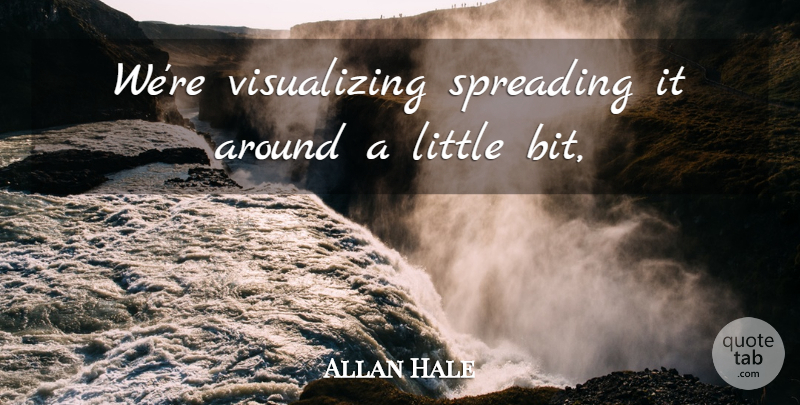 Allan Hale Quote About Spreading: Were Visualizing Spreading It Around...