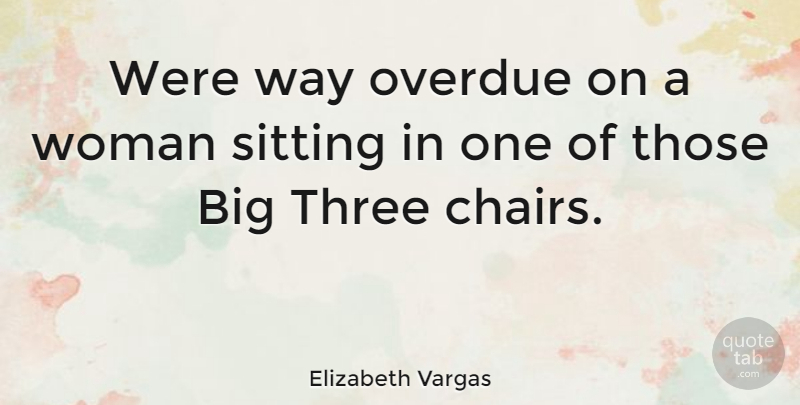 Elizabeth Vargas Quote About Sitting, Way, Three: Were Way Overdue On A...