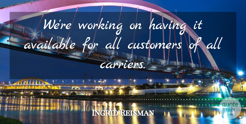Ingrid Reisman Quote About Available, Customers: Were Working On Having It...