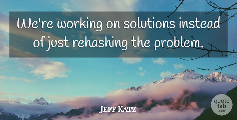 Jeff Katz Quote About Instead, Solutions: Were Working On Solutions Instead...