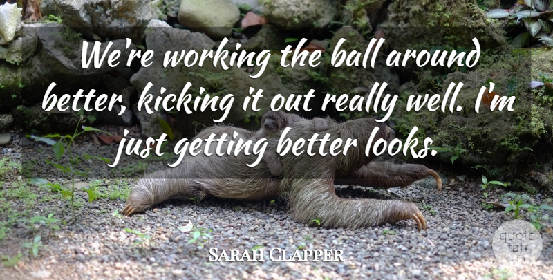 Sarah Clapper Quote About Ball, Kicking: Were Working The Ball Around...