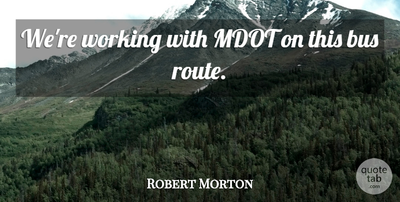 Robert Morton Quote About Bus: Were Working With Mdot On...