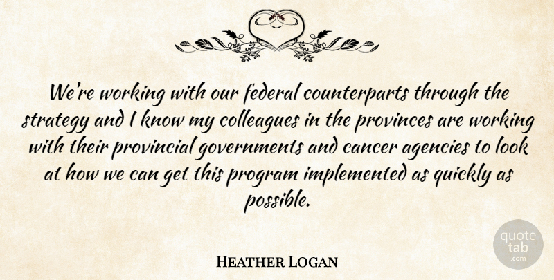 Heather Logan Quote About Agencies, Cancer, Colleagues, Federal, Program: Were Working With Our Federal...