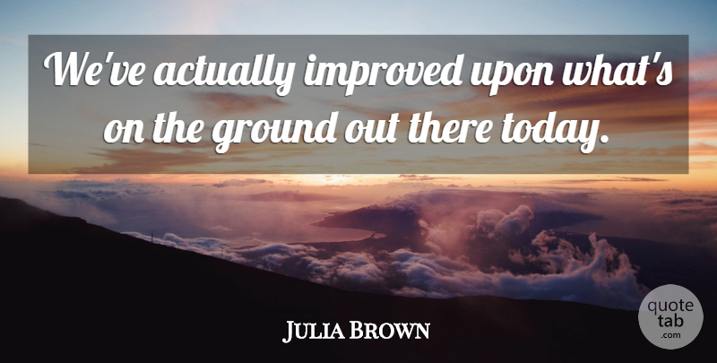 Julia Brown Quote About Ground, Improved: Weve Actually Improved Upon Whats...