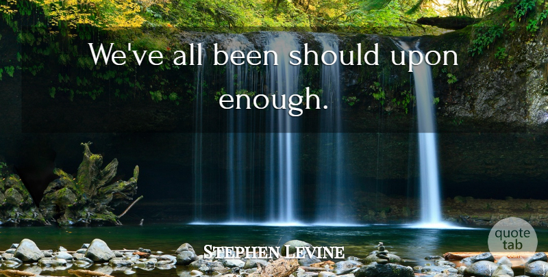 Stephen Levine Quote About Enough, Should: Weve All Been Should Upon...