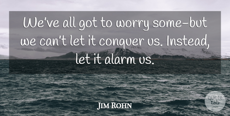 Jim Rohn Quote About Worry, Alarms, Conquer: Weve All Got To Worry...